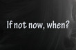 If not now, when?
