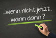 Unentschlossenheit? aber-... wenn nicht jetzt, wann dann?