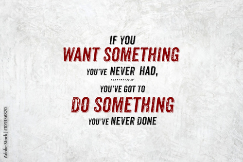 Poster Inspiration quote : If you want something you've never had,you'v